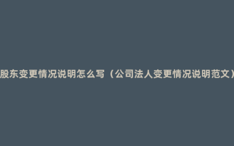 股东变更情况说明怎么写（公司法人变更情况说明范文）