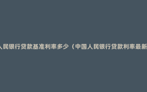 人民银行贷款基准利率多少（中国人民银行贷款利率最新）