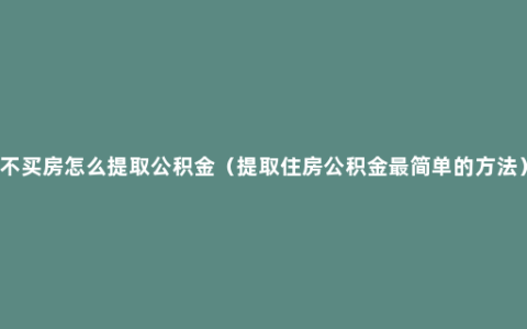 不买房怎么提取公积金（提取住房公积金最简单的方法）