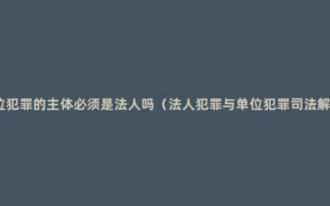 单位犯罪的主体必须是法人吗（法人犯罪与单位犯罪司法解读）