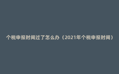 个税申报时间过了怎么办（2021年个税申报时间）