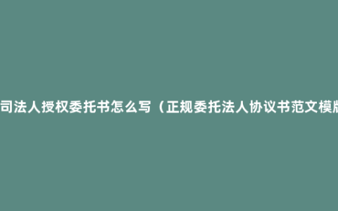 公司法人授权委托书怎么写（正规委托法人协议书范文模版）