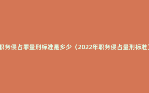 职务侵占罪量刑标准是多少（2022年职务侵占量刑标准）