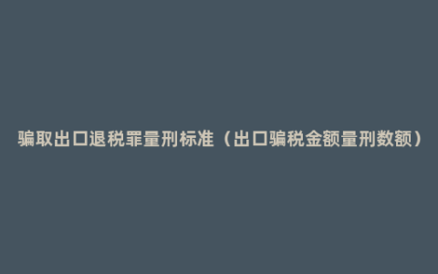 骗取出口退税罪量刑标准（出口骗税金额量刑数额）