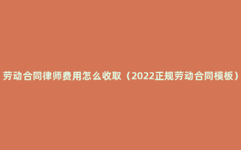 劳动合同律师费用怎么收取（2022正规劳动合同模板）