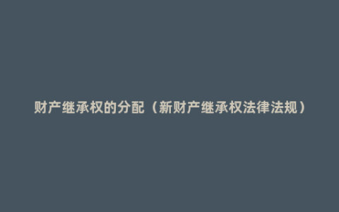 财产继承权的分配（新财产继承权法律法规）