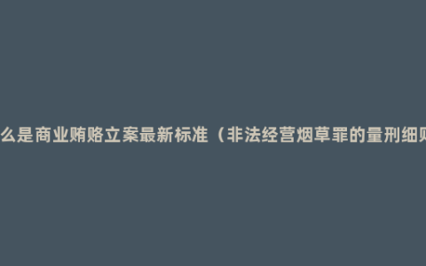 什么是商业贿赂立案最新标准（非法经营烟草罪的量刑细则）