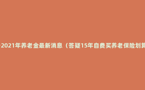 关于2021年养老金最新消息（答疑15年自费买养老保险划算吗）