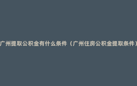 广州提取公积金有什么条件（广州住房公积金提取条件）