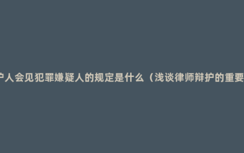 辩护人会见犯罪嫌疑人的规定是什么（浅谈律师辩护的重要性）