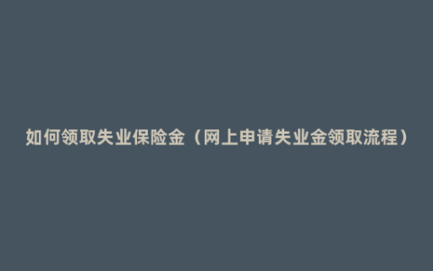 如何领取失业保险金（网上申请失业金领取流程）