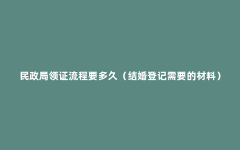 民政局领证流程要多久（结婚登记需要的材料）