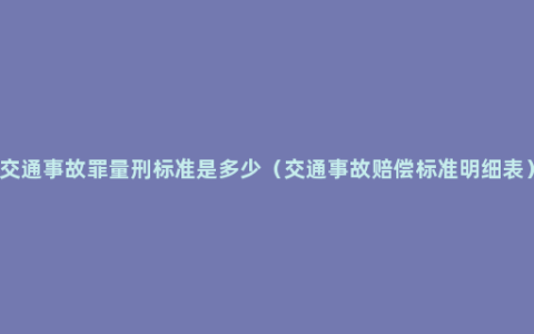 交通事故罪量刑标准是多少（交通事故赔偿标准明细表）