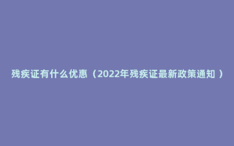 残疾证有什么优惠（2022年残疾证最新政策通知 ）