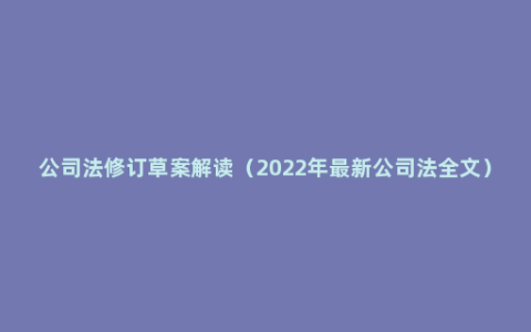 公司法修订草案解读（2022年最新公司法全文）