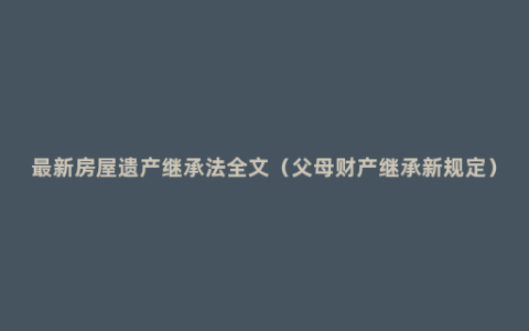 最新房屋遗产继承法全文（父母财产继承新规定）