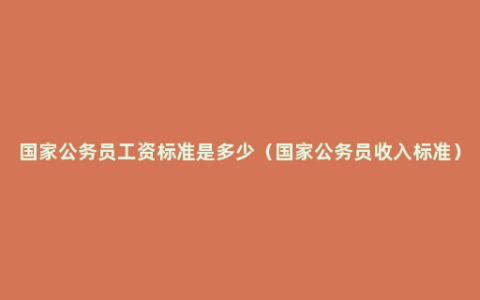 国家公务员工资标准是多少（国家公务员收入标准）