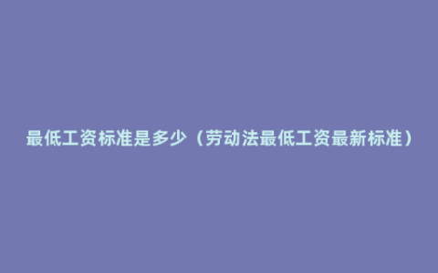 最低工资标准是多少（劳动法最低工资最新标准）