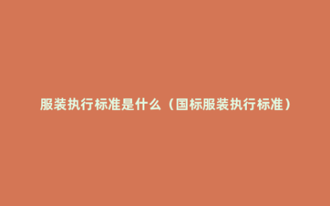 服装执行标准是什么（国标服装执行标准）