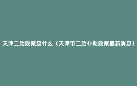 天津二胎政策是什么（天津市二胎补助政策最新消息）