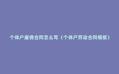 个体户雇佣合同怎么写（个体户劳动合同模板）