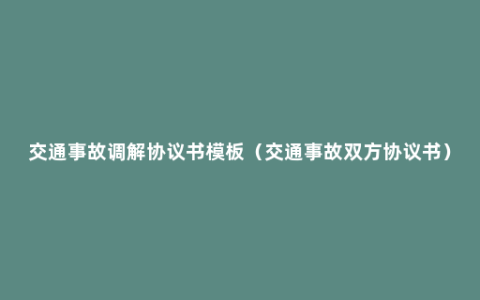 交通事故调解协议书模板（交通事故双方协议书）