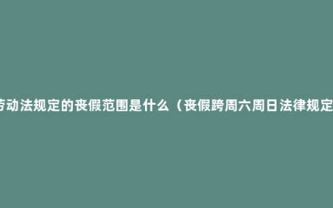 劳动法规定的丧假范围是什么（丧假跨周六周日法律规定）