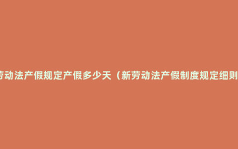 劳动法产假规定产假多少天（新劳动法产假制度规定细则）