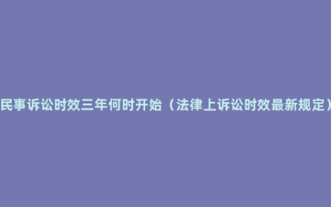 民事诉讼时效三年何时开始（法律上诉讼时效最新规定）