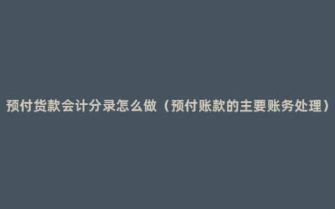 预付货款会计分录怎么做（预付账款的主要账务处理）