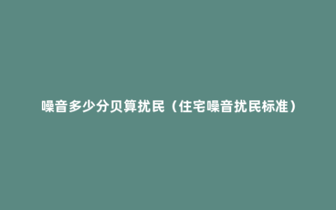 噪音多少分贝算扰民（住宅噪音扰民标准）