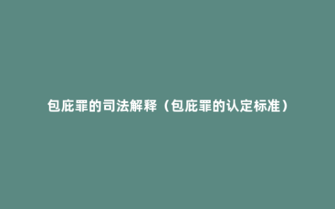 包庇罪的司法解释（包庇罪的认定标准）