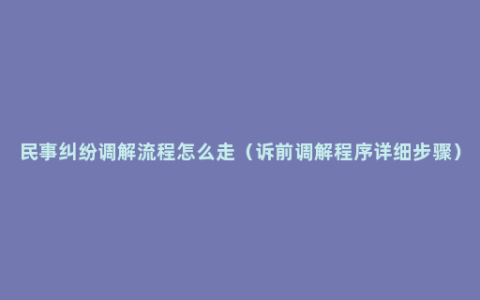 民事纠纷调解流程怎么走（诉前调解程序详细步骤）