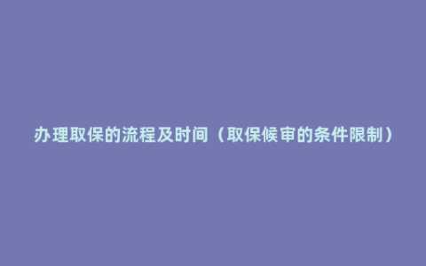 办理取保的流程及时间（取保候审的条件限制）