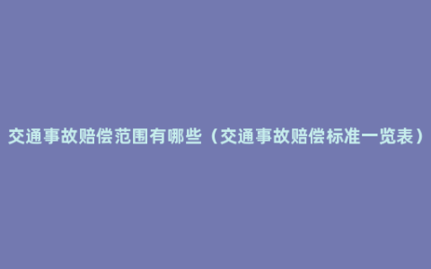 交通事故赔偿范围有哪些（交通事故赔偿标准一览表）