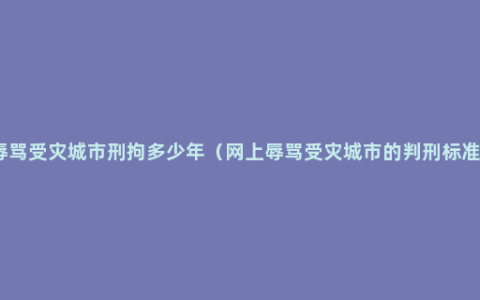 辱骂受灾城市刑拘多少年（网上辱骂受灾城市的判刑标准）