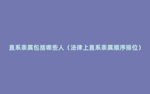 直系亲属包括哪些人（法律上直系亲属顺序排位）