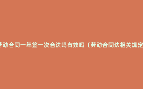 劳动合同一年签一次合法吗有效吗（劳动合同法相关规定）