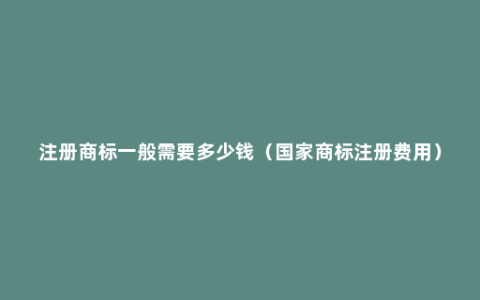 注册商标一般需要多少钱（国家商标注册费用）