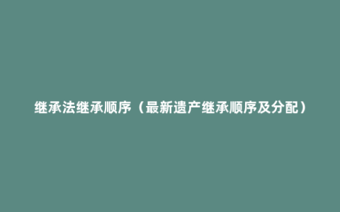 继承法继承顺序（最新遗产继承顺序及分配）