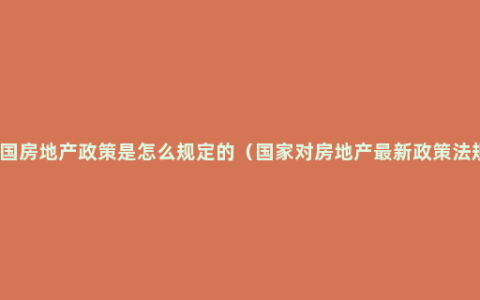 中国房地产政策是怎么规定的（国家对房地产最新政策法规）