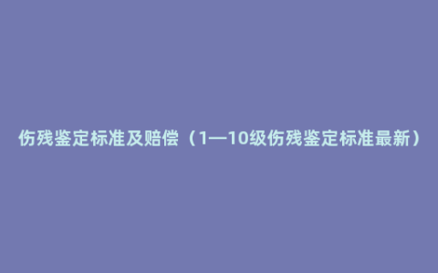 伤残鉴定标准及赔偿（1—10级伤残鉴定标准最新）