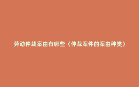 劳动仲裁案由有哪些（仲裁案件的案由种类）