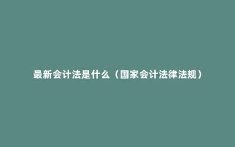 最新会计法是什么（国家会计法律法规）