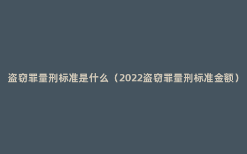 盗窃罪量刑标准是什么（2022盗窃罪量刑标准金额）