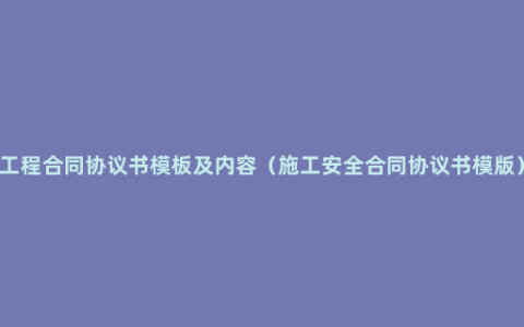 工程合同协议书模板及内容（施工安全合同协议书模版）