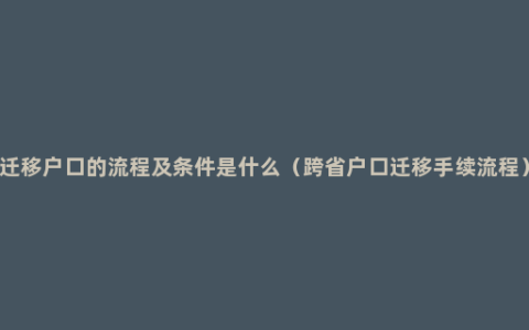 迁移户口的流程及条件是什么（跨省户口迁移手续流程）