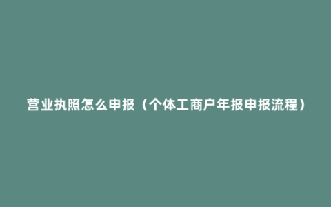 营业执照怎么申报（个体工商户年报申报流程）