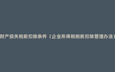 财产损失税前扣除条件（企业所得税税前扣除管理办法）