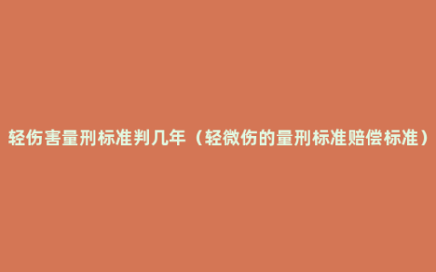 轻伤害量刑标准判几年（轻微伤的量刑标准赔偿标准）